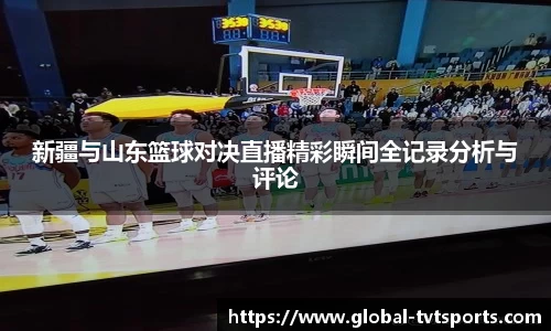 新疆与山东篮球对决直播精彩瞬间全记录分析与评论