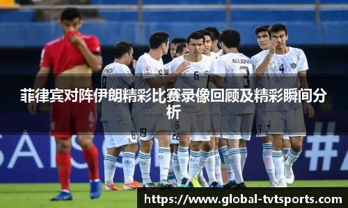 菲律宾对阵伊朗精彩比赛录像回顾及精彩瞬间分析